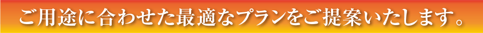 ご用途に合わせた最適なプランをご提案いたします。