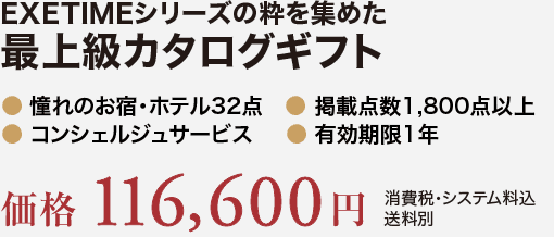 EXETIMEシリーズの粋を集めた最上級カタログギフト。憧れのお宿・ホテル32点。掲載点数1,800点以上。コンシェルジュサービス。有効期限1年。価格116,600円（消費税・システム料込、送料別）