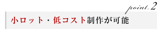 小ロット・低コスト制作が可能