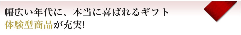 幅広い年代に本当に喜ばれるギフト。体験型商品が充実！