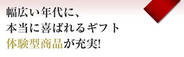 幅広い年代に本当に喜ばれるギフト。体験型商品が充実！