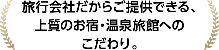 旅行会社だからご提供できる、上質のお宿・温泉旅館へのこだわり。