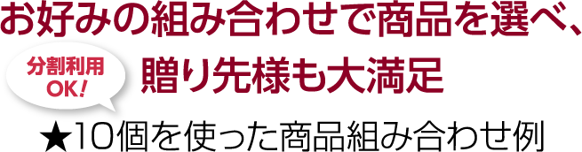 お好みの組み合わせで商品を選べ、贈り先様も大満足 ★10個を使った商品組み合わせ例 分割利用OK！