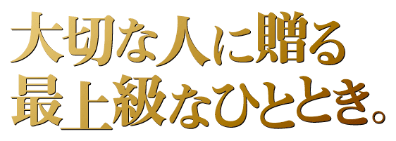 大切な人に贈る最上級なひととき。