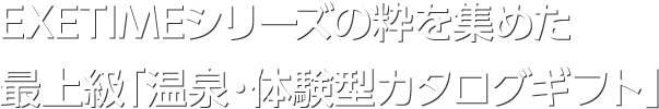 EXETIMEシリーズの粋を集めた最上級「温泉・体験型カタログギフト」