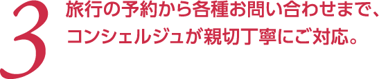  3 旅行の予約から各種お問い合わせまで、コンシェルジュが親切丁寧にご対応。