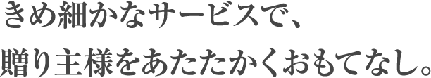 きめ細かなサービスで、贈り主様をあたたかくおもてなし。