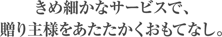 きめ細かなサービスで、贈り主様をあたたかくおもてなし。